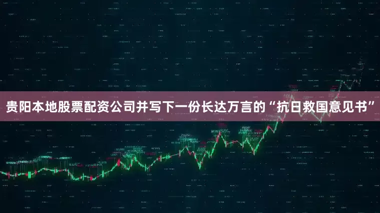 贵阳本地股票配资公司并写下一份长达万言的“抗日救国意见书”